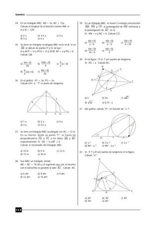 112
Geometría
34. En un triángulo ABC, AB = 3u, BC = 12u.
Calcule la longitud de la bisectriz interior BM, si :
m ) B = 120°.
a) 2 u b) 2,4 u c) 4 u
d) 5 u e) 6 u
35. Se tiene un triángulo rectángulo ABC recto en B. Si en
AB se ubican los puntos P y Q, tal que :
m ) ACP = m ) PCQ = m ) QCB; AP = a y PQ = b.
Calcule QB.
a)
b2
)ba(a 
b)
b
)ba(a2 
c) )ba(
a
b

d) )ba2(
a
b
 e)
a2
)ba(b 
36. En el gráfico : EF = 3u, FG = 2u.
Calcule GH, si : "T" es punto de tangencia.
T
H
E F G
a) 1 u b) 2 u c) 3 u
d) 4 u e) 2,5 u
37. Se tiene un triángulo ABC acutángulo con AC = 12 m.
En su interior, desde un punto "F", se trazan las
perpendiculares FD y FE a los lados AB y BC
respectivamente. Si : DE = 4 y BF = 6.
Calcule el circunradio del triángulo ABC.
a) 10 m b) 9 m c) 12 m
d) 15 m e) 20 m
38. Sea ABC un triángulo, donde :
AB + BC = 18 dm y el segmento que une el incentro
con el baricentro es paralelo al lado AC . Calcule AC.
a) 6 dm b) 8 dm c) 9 dm
d) 12 dm e) 16 dm
39. En un triángulo ABC, se trazan 3 cevianas concurrentes
AM , BN y CP ; la prolongación de PM intersecta a
la prolongación de AC en Q.
Si : AN = a y NC = b. Calcule CQ.
a)
ba
)ba(a


b)
ba
)ba(b


c)
b2a
)ba(b


d)
ba2
)ba(a


e)
2
)ba(b 
40. En la figura : P, Q, T son puntos de tangencia.
Si : RS = a. Calcule AC.
B
S
R
P
Q
A
C
T
a) a b) 2a c) 2a
d) a3 e) 0,75 . a
41. Del gráfico, calcule "xº", en función de "  º".
º
xº
a a2a
a)  º b) 2  º c) 3  º
d) 90º -  º e) 90º - 2  º
42. Si : P, T y R son puntos de tangencia en la figura.
Calcule "xº".
xº
40º
B
T
P
A
R
C
a) 20° b) 30° c) 40°
d) 50° e) 60°
 