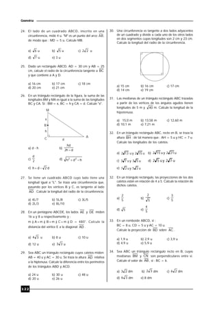 122
Geometría
24. El lado de un cuadrado ABCD, inscrito en una
circunferencia, mide 4 u. "M" es un punto del arco AB,
de modo que : MD = 5 u. Calcule MB.
a) 6 u b) 5 u c) 22 u
d) 7 u e) 3 u
25. Dado un rectángulo ABCD, AD = 30 cm y AB = 25
cm, calcule el radio de la circunferencia tangente a BC
y que contiene a A y D.
a) 16 cm b) 17 cm c) 18 cm
d) 20 cm e) 21 cm
26. En un triángulo rectángulo de la figura, la suma de las
longitudes BM y MA es igual a la suma de las longitudes
BC y CA. Si : BM = x, BC = h y CA = d. Calcule "x".
M
A
C
B
d
h
x
a) d - h b)
dh2
hd

c)
2
d
d) hdh 22

e) d2dh 
27. Se tiene un cuadrado ABCD cuyo lado tiene una
longitud igual a "L". Se traza una circunferencia que,
pasando por los vértices B y C, es tangente al lado
AD . Calcule la longitud del radio de la circunferencia.
a) 4L/7 b) 5L/8 c) 3L/5
d) 2L/3 e) 8L/10
28. En un pentágono ABCDE, los lados AE y DE miden
16 u y 8 u respectivamente y :
m ) A+m ) B+m ) C+m ) D = 480°. Calcule la
distancia del vértice E a la diagonal AD .
a) 34 u b) 8 u c) 10 u
d) 12 u e) 33 u
29. Sea ABC un triángulo rectángulo cuyos catetos miden:
AB = 40 u y AC = 30 u. Se traza la altura AD relativa
a la hiptenusa. Calcule la diferencia entre los perímetros
de los triángulos ABD y ACD.
a) 24 u b) 30 u c) 48 u
d) 20 u e) 26 u
30. Una circunferencia es tangente a dos lados adyacentes
de un cuadrado y divide a cada uno de los otros lados
en dos segmentos cuyas longitudes son 2 cm y 23 cm.
Calcule la longitud del radio de la circunferencia.
a) 15 cm b) 16 cm c) 17 cm
d) 14 cm e) 19 cm
31. Las medianas de un triángulo rectángulo ABC trazadas
a partir de los vértices de los ángulos agudos tienen
longitudes de 5 m y 40 m. Calcule la longitud de la
hipotenusa.
a) 15,0 m b) 13,58 m c) 12,60 m
d) 10,1 m e) 7,21 m
32. En un triángulo rectángulo ABC, recto en B, se traza la
altura BH ; de tal manera que : AH = 5 u y HC = 7 u.
Calcule las longitudes de los catetos.
a) u152yu132 b) u212yu152
c) u53yu73 d) u72yu52
e) u25yu27
32. En un triángulo rectángulo, las proyecciones de los dos
catetos están en relación de 4 a 5. Calcule la relación de
dichos catetos.
a)
5
2
b)
5
2
c)
5
3
d) 5 e)
5
4
33. En un romboide ABCD, si :
BC = 8 u, CD = 5 u y AC = 10 u.
Calcule la proyección de BD sobre AC .
a) 1,9 u b) 2,9 u c) 3,9 u
d) 4,9 u e) 5,9 u
34. Sea ABC un triángulo rectángulo recto en B, cuyas
medianas BM y CN son perpendiculares entre sí.
Calcule el valor de AB , si : BC = 6.
a) 23 dm b) 32 dm c) 26 dm
d) 36 dm e) 8 dm
 