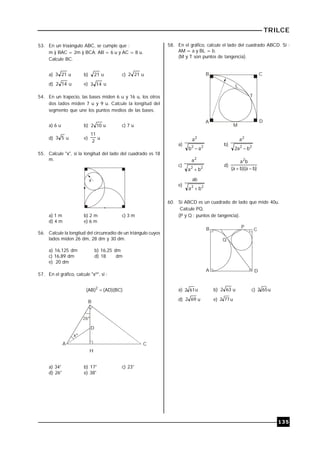 TRILCE
135
53. En un triaángulo ABC, se cumple que :
m ) BAC = 2m ) BCA; AB = 6 u y AC = 8 u.
Calcule BC.
a) 213 u b) 21 u c) 212 u
d) 142 u e) 143 u
54. En un trapecio, las bases miden 6 u y 16 u, los otros
dos lados miden 7 u y 9 u. Calcule la longitud del
segmento que une los puntos medios de las bases.
a) 6 u b) 102 u c) 7 u
d) 53 u e)
2
11
u
55. Calcule "x", si la longitud del lado del cuadrado es 18
m.
x
a) 1 m b) 2 m c) 3 m
d) 4 m e) 6 m
56. Calcule la longitud del circunradio de un triángulo cuyos
lados miden 26 dm, 28 dm y 30 dm.
a) 16,125 dm b) 16,25 dm
c) 16,89 dm d) 18 dm
e) 20 dm
57. En el gráfico, calcule "xº", si :
)BC)(AD()AB( 2

26º
B
CA
H
x
D
º
a) 34° b) 17° c) 23°
d) 26° e) 38°
58. En el gráfico, calcule el lado del cuadrado ABCD. Si :
AM = a y BL = b.
(M y T son puntos de tangencia).
B C
A D
M
L
T
a) 22
2
ab
a

b) 22
2
ba2
a

c) 22
2
ba
a

d)
)ba)(ba(
ba2

e) 22
ba
ab

60. Si ABCD es un cuadrado de lado que mide 40u.
Calcule PQ.
(P y Q : puntos de tangencia).
A
B C
D
P
Q
a) 612 u b) 632 u c) 652 u
d) 692 u e) 772 u
 