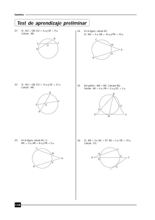 138
Geometría
01. Si : AQ = QB; EQ = 4 u y QF = 9 u.
Calcule : AB.
A
E
B
F
Q
02. Si : AQ = QB; EQ = 12 u y QF = 27 u.
Calcule : AB.
E
B
F
Q
A
03. En la figura, calcule AC, si :
MC = 2 u, AR = 8 u y PR = 5 u.
A
R
C
M
P
04. En la figura, calcule AC.
Si : MC = 4 u, AR = 16 u y PR = 10 u.
A
R
C
M
P
05. Del gráfico : AM = MC. Calcular BQ.
Siendo : AP = 4 u, PB = 5 u y QC = 3 u.
A
P
M
B
Q
C
06. Si : AB = 3 u; BC = EF; AD = 2 u; DE = 10 u.
Calcule : FG.
A
B
D
C
E
F
G
Test de aprendizaje preliminar
 