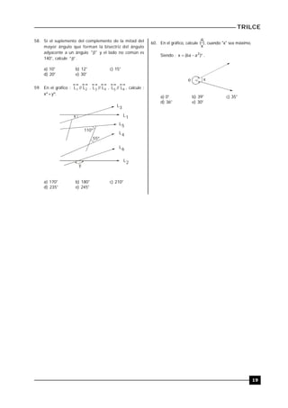 TRILCE
19
58. Si el suplemento del complemento de la mitad del
mayor ángulo que forman la bisectriz del ángulo
adyacente a un ángulo "" y el lado no común es
140°, calcule "" .
a) 10° b) 12° c) 15°
d) 20° e) 30°
59. En el gráfico : L // L1 2 , L // L3 4 , L // L5 6 , calcule :
xº+yº.
L2
L1
L3
x
110º
55º
y
L5
L4
L6
a) 170° b) 180° c) 210°
d) 235° e) 245°
60. En el gráfico, calcule )
x
(

, cuando "x" sea máximo..
Siendo :  )aa6(x 2
.
x
a) 0° b) 39° c) 35°
d) 36° e) 30°
 