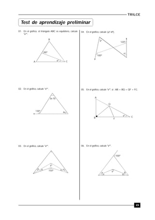 25
TRILCE
01. En el gráfico, el triángulo ABC es equilátero, calcule
"xº".
80º
xºA
B
C
02. En el gráfico, calcule "xº".
130º
4x
3x-10
03. En el gráfico, calcule "xº".
 
xº
 150º
04. En el gráfico, calcule )ºº(  .
120º
100º


º
º
05. En el gráfico, calcule "xº", si : AB = BQ = QF = FC.
xº
A
B
Q
C
F
06. En el gráfico, calcule "xº".

100º
xº

Test de aprendizaje preliminar
 