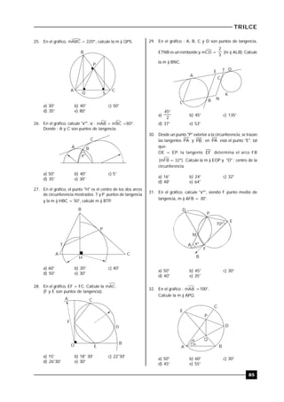 TRILCE
85
25. En el gráfico, mABC = 220º, calcule la m ) QPS.
B
A
Q S
C
P
a) 30° b) 40° c) 50°
d) 35° e) 80°
26. En el gráfico, calcule "xº", si : mAB + mBC =80º.
Donde : A y C son puntos de tangencia.
A
C
B
xº
a) 50° b) 40° c) 5°
d) 35° e) 30°
27. En el gráfico, el punto "H" es el centro de los dos arcos
de circunferencia mostrados. T y P puntos de tangencia
y la m ) HBC = 50°, calcule m ) BTP..
B
T
P
H
A C
a) 60° b) 20° c) 40°
d) 50° e) 30°
28. En el gráfico, EF = FC. Calcule la mAC.
(F y E son puntos de tangencia).
A C
D
B
F
O E
a) 15° b) 18° 30' c) 22°30'
d) 26°30' e) 30°
29. En el gráfico : A, B, C y D son puntos de tangencia,
ETNB es un romboide y mCD =
3
2
(m ) ALB). Calcule
la m ) BNC.
A
E T D
C
K
B N
L
a)
2
45
b) 45° c) 135°
d) 37° e) 53°
30. Desde un punto "P" exterior a la circunferencia, se trazan
las tangentes PA y PB ; en PA está el punto "E", tal
que:
OE = EP; la tangente EF determina el arco FB
(mFB = 32º). Calcule la m ) EOP y "O" : centro de la
circunferencia.
a) 16° b) 24° c) 32°
d) 48° e) 64°
31. En el gráfico, calcule "xº", siendo F punto medio de
tangencia, m ) AFB = 30°.
70º
x
D
P
E
M
A
F
B
º
a) 50° b) 45° c) 30°
d) 40° e) 35°
32. En el gráfico : mAB =100°.
Calcule la m ) APQ.

E
C
D
P
Q
BA

a) 50° b) 60° c) 30°
d) 45° e) 55°
 