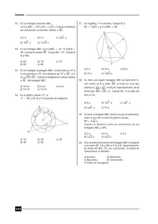 102
Geometría
53. En un triángulo isósceles ABC :
la m ) ABC = 120° y AC = 2 3 u. Calcule la distancia
del circuncentro al excentro relativo a BC .
a) 2 u b) 3 u c) 22 u
d) 23 u e) 25,1 u
54. En un triángulo ABC, la m ) BAC = 24°, m ) BCA =
30°; se traza la ceviana BF , tal que AB = FC. Calcule la
m ) FBC.
a) 60° b) 75° c) 72°
d) 84° e) 96°
55. En un triángulo acutángulo ABC, el ortocentro es "H" y
el circuncentro es "O". Si la distancia de "O" a AC es 4
cm y AC//HO . Calcule la longitud de la altura relativa
a AC del triángulo ABC.
a) 10 cm b) 8 cm c) 6 cm
d) 14 cm e) 12 cm
56. En el gráfico, calcule "xº", si :
 = 80° y M, N y P son puntos de tangencia.
º
x
B
M
N
A
C
P
I
º
a) 10° b) 20° c) 30°
d) 40° e) 50°
57. En el gráfico, "I" es incentro. Calcule IP, si :
AC = 310 u y m ) ABC = 60°.
I
O
B
A C
P
a) 5 u b) 10 u c) 20 u
d) 15 u e) 310 u
58. Se tiene una región triangular ABC de baricentro G,
con centro en A y radio AG se traza un arco que
interseca a AB y AC en M y N, respectivamente, de tal
forma que GCMBN  . Calcule BC, si el radio del
arco es 4u.
a) 8 u b) 74 u c) 72 u
d) 56 u e) 10 u
59. Se tiene el triángulo ABC inscrito en una circunferencia,
sobre el arco BC se toma el punto P, tal que :
BP = 4 2 u.
Calcule la distancia entre los ortocentros de los
triángulos ABC y APC.
a) 2 u b) 4 u c) 6 u
d) 2 2 u e) 4 2 u
60. Si la circunferencia inscrita del triángulo ABC es tangente
a los lados BC, CA y AB en P, Q y R, respectivamente,
las líneas AP, BQ, CR, son concurrente. El punto de
concurrencia es llamado.
a) Incentro. b) Ortocentro.
c) Baricentro. d) Circuncentro.
e) Punto de Georgonne.
 