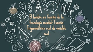 El hombre en función de la
tecnología mundial: Función
Trigonométrica real de variable
real
 