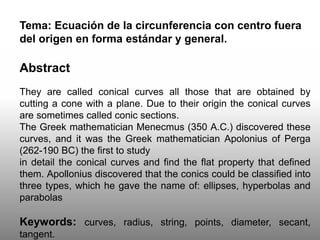 Tema: Ecuación de la circunferencia con centro fuera
del origen en forma estándar y general.
Abstract
They are called coni...