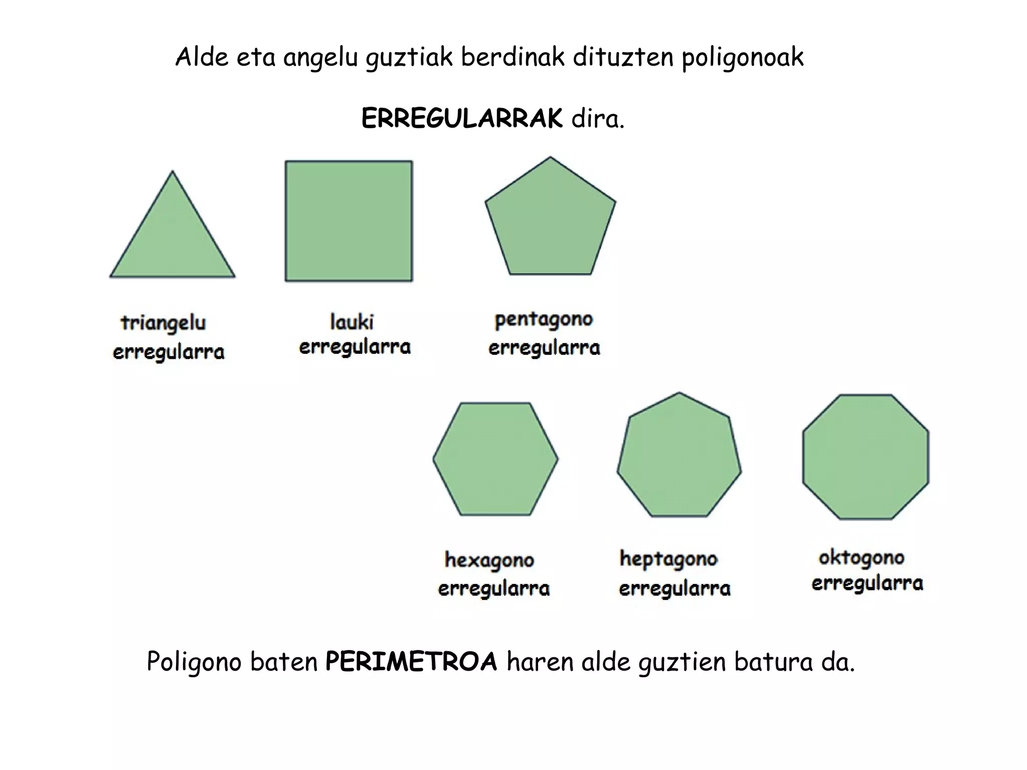 Alde eta angelu guztiak berdinak dituzten poligonoak
ERREGULARRAK dira.
Poligono baten PERIMETROA haren alde guztien batura da.
 