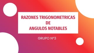 RAZONES TRIGONOMETRICAS
DE
ANGULOS NOTABLES
GRUPO N°3
 
