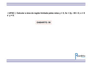 ( UFSC ) Calcular a área da região limitada pelas retas y = 5, 5x + 2y - 95 = 0, x = 0
e y = 0.
GABARITO: 90
 