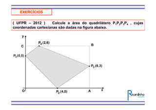 EXERCÍCIOS
( UFPR – 2012 ) Calcule a área do quadrilátero P1P2P3P4 , cujas
coordenadas cartesianas são dadas na figura abaixo.
 