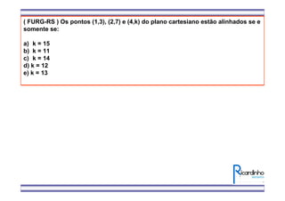 ( FURG-RS ) Os pontos (1,3), (2,7) e (4,k) do plano cartesiano estão alinhados se e
somente se:
a) k = 15
b) k = 11
c) k = 14
d) k = 12
e) k = 13
 