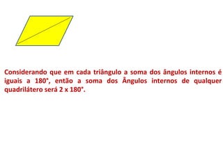 Considerando que em cada triângulo a soma dos ângulos internos é
iguais a 180°, então a soma dos Ângulos internos de qualquer
quadrilátero será 2 x 180°.
 