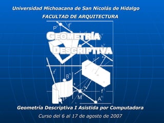 FACULTAD DE ARQUITECTURA Geometría Descriptiva I Asistida por Computadora Curso del 6 al 17 de agosto de 2007 Universidad Michoacana de San Nicolás de Hidalgo 