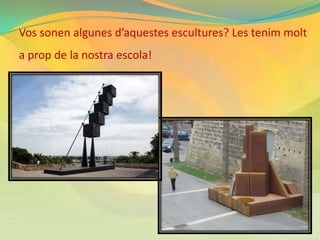 Vos sonen algunes d’aquestes escultures? Les tenim molt
a prop de la nostra escola!
 