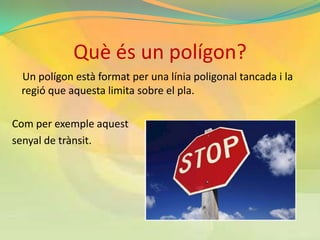 Què és un polígon?
 Un polígon està format per una línia poligonal tancada i la
 regió que aquesta limita sobre el pla.

Com per exemple aquest
senyal de trànsit.
 