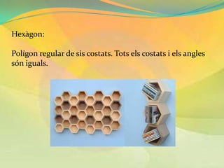 Hexàgon:

Polígon regular de sis costats. Tots els costats i els angles
són iguals.
 
