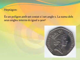 Heptàgon:

És un polígon amb set costat s i set angle s. La suma dels
seus angles interns és igual a 900º
 