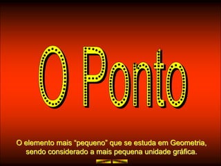 O elemento mais “pequeno” que se estuda em Geometria,
  sendo considerado a mais pequena unidade gráfica.
 