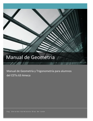  
Manual	
  de	
  Geometría	
  y	
  Trigonometría	
  para	
  alumnos	
  
del	
  CETis	
  63	
  Ameca	
  
	
  
	
  
Manual	
  de	
  Geometria	
  
	
  
I n g . 	
   G e r a r d o 	
   S a r m i e n t o 	
   D í a z 	
   d e 	
   L e ó n 	
  
 