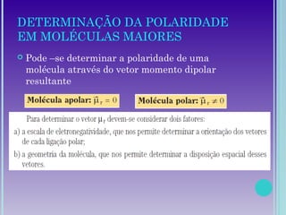DETERMINAÇÃO DA POLARIDADE
EM MOLÉCULAS MAIORES
 Pode –se determinar a polaridade de uma
molécula através do vetor momento dipolar
resultante
 