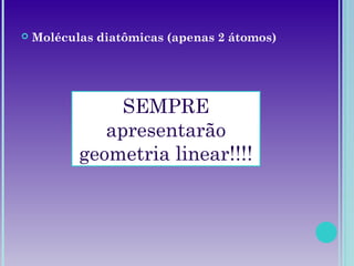  Moléculas diatômicas (apenas 2 átomos)
SEMPRE
apresentarão
geometria linear!!!!
 