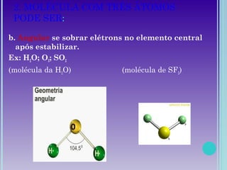 2. MOLÉCULA COM TRÊS ÁTOMOS
PODE SER:
b. Angular se sobrar elétrons no elemento central
após estabilizar.
Ex: H2O; O3; SO2
(molécula da H2O) (molécula de SF2)
 