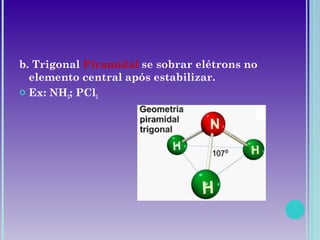 b. Trigonal Piramidal se sobrar elétrons no
elemento central após estabilizar.
 Ex: NH3; PCl3
 