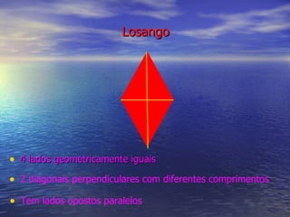 Losango 4 lados geometricamente iguais 2 diagonais perpendiculares com diferentes comprimentos Tem lados opostos paralelos 