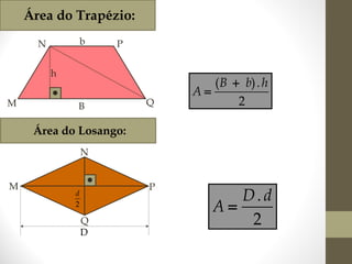 Área do Trapézio:
b

N

P

h
M

B

Q

( B  b) . h
A
2

Área do Losango:
N
M

d
2

P

d
2

Q
D

D. d
A
2

 