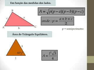 Em função das medidas dos lados.

A  p( p  a)( p  b)( p  c )

B
a

c
A

C

b

abc
onde : p 
2
p = semiperímetro

Área do Triângulo Equilátero.

l
60º
l

l2 3
A
4

 