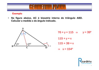 B
A
D
76º 115º
C
x
y y
76 + y = 11576 + y = 11576 + y = 11576 + y = 115 y = 39y = 39y = 39y = 39ºººº⇒⇒⇒⇒
115 + y = x115 + y = x115 + y = x115 + y = x
115 + 39 = x115 + 39 = x115 + 39 = x115 + 39 = x
x = 154x = 154x = 154x = 154ºººº⇒⇒⇒⇒
Exemplo
• Na figura abaixo, AC é bissetriz interna do triângulo ABD.
Calcular a medida x do ângulo indicado.
 