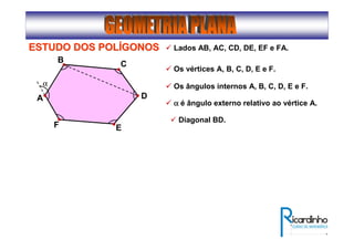 ESTUDO DOS POLESTUDO DOS POLÍÍGONOSGONOS Lados AB, AC, CD, DE, EF e FA.
Os vértices A, B, C, D, E e F.
Os ângulos internos A, B, C, D, E e F.
αααα é ângulo externo relativo ao vértice A.
Diagonal BD.
A
B C
D
EF
α
 