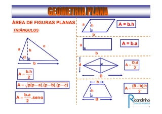 ÁÁREA DE FIGURAS PLANASREA DE FIGURAS PLANAS
b
h
2
b.h
A =
c)b).(pa).(pp(pA −−−=
α.sen
2
b.a
A =
a
c
αααα
b
TRIÂNGULOSTRIÂNGULOS
h A = b.ha
b
a A = b.a
D
d
2
D.d
A =
2
b).h(B
A
+
=
B
b
h
 