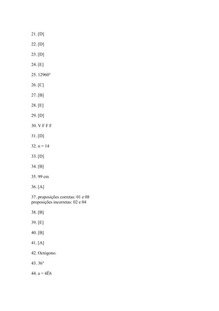 21. [D]
22. [D]
23. [D]
24. [E]
25. 12960°
26. [C]
27. [B]
28. [E]
29. [D]
30. V F F F
31. [D]
32. n = 14
33. [D]
34. [B]
35. 99 cm
36. [A]
37. proposições corretas: 01 e 08
proposições incorretas: 02 e 04
38. [B]
39. [E]
40. [B]
41. [A]
42. Octógono.
43. 36°
44. a = 4Ë6
 