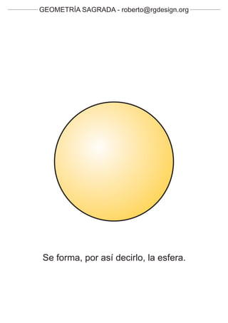 GEOMETRÍA SAGRADA - roberto@rgdesign.org




Se forma, por así decirlo, la esfera.
 
