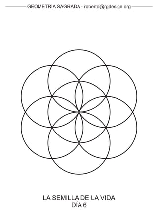 GEOMETRÍA SAGRADA - roberto@rgdesign.org




      LA SEMILLA DE LA VIDA
              DÍA 6
 