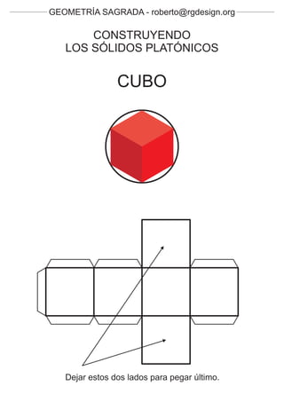 GEOMETRÍA SAGRADA - roberto@rgdesign.org

       CONSTRUYENDO
   LOS SÓLIDOS PLATÓNICOS


                CUBO




   Dejar estos dos lados para pegar último.
 