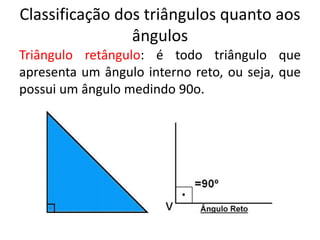 Classificação dos triângulos quanto aos
ângulos
Triângulo retângulo: é todo triângulo que
apresenta um ângulo interno reto, ou seja, que
possui um ângulo medindo 90o.
 