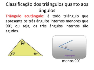 Classificação dos triângulos quanto aos
ângulos
Triângulo acutângulo: é todo triângulo que
apresenta os três ângulos internos menores que
90o, ou seja, os três ângulos internos são
agudos.
menos 90°
 