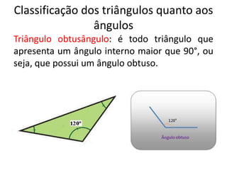 Classificação dos triângulos quanto aos
ângulos
Triângulo obtusângulo: é todo triângulo que
apresenta um ângulo interno maior que 90°, ou
seja, que possui um ângulo obtuso.
 
