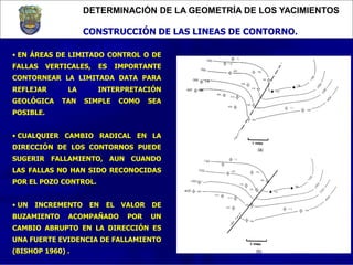 DETERMINACIÓN DE LA GEOMETRÍA DE LOS YACIMIENTOS
CONSTRUCCIÓN DE LAS LINEAS DE CONTORNO.
• EN ÁREAS DE LIMITADO CONTROL O ...