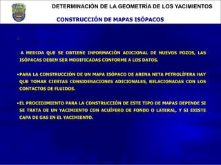 DETERMINACIÓN DE LA GEOMETRÍA DE LOS YACIMIENTOS
CONSTRUCCIÓN DE MAPAS ISÓPACOS

A MEDIDA QUE SE OBTIENE INFORMACIÓN ADI...