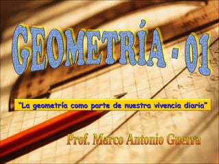 Prof. Marco Antonio Guerra “ La geometría como parte de nuestra vivencia diaria” 