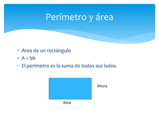  Área de un rectángulo
 A = bh
 El perimetro es la suma de todos sus lados.
Perímetro y área
Base
Altura
 