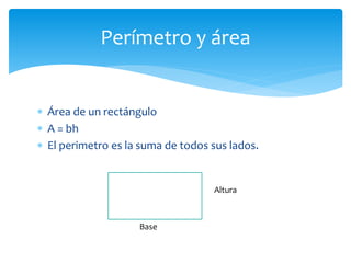  Área de un rectángulo
 A = bh
 El perimetro es la suma de todos sus lados.
Perímetro y área
Base
Altura
 