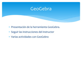  Presentación de la herramienta GeoGebra.
 Seguir las instrucciones del instructor
 Varias actividades con GeoGebra
GeoGebra
 