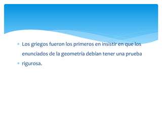  Los griegos fueron los primeros en insistir en que los
enunciados de la geometría debían tener una prueba
 rigurosa.
 