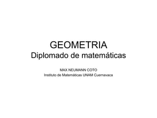 GEOMETRIA
Diplomado de matemáticas
MAX NEUMANN COTO
Instituto de Matemáticas UNAM Cuernavaca
 