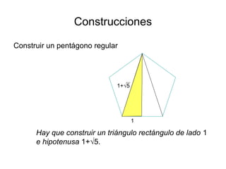 Construcciones
Construir un pentágono regular
Hay que construir un triángulo rectángulo de lado 1
e hipotenusa 1+√5.
1
1+√5
 