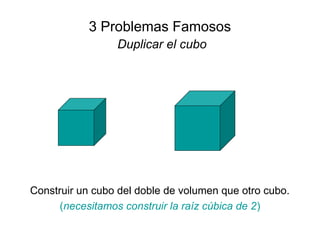 Construir un cubo del doble de volumen que otro cubo.
(necesitamos construir la raíz cúbica de 2)
3 Problemas Famosos
Duplicar el cubo
 